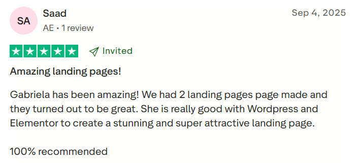 Saad, Client Review: Amazing landing pages! Gabriela (from V and Bruno) has been amazing! We had 2 landing apges made and they turned out to be great. She is really good with Wordpress and Elementor to create a stunning and super attractive landing page. 100% reccomended